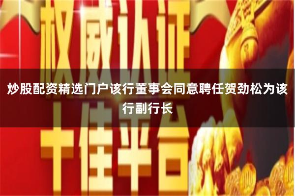 炒股配资精选门户该行董事会同意聘任贺劲松为该行副行长