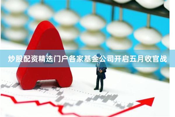 炒股配资精选门户各家基金公司开启五月收官战