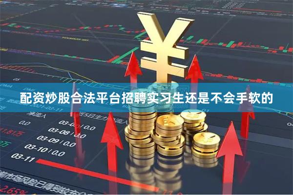 配资炒股合法平台招聘实习生还是不会手软的