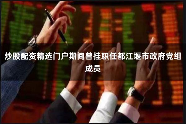 炒股配资精选门户期间曾挂职任都江堰市政府党组成员