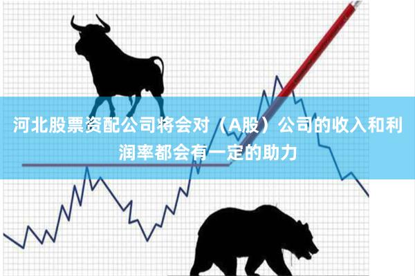 河北股票资配公司将会对（A股）公司的收入和利润率都会有一