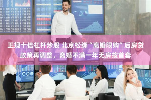 正规十倍杠杆炒股 北京松绑“离婚限购”后房贷政策再调整,离婚不满一年无房按首套