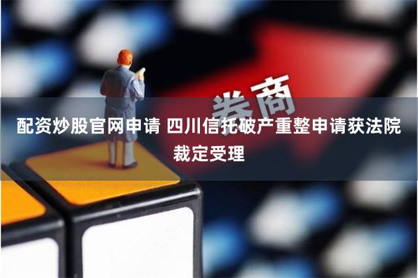 配资炒股官网申请 四川信托破产重整申请获法院裁定受理