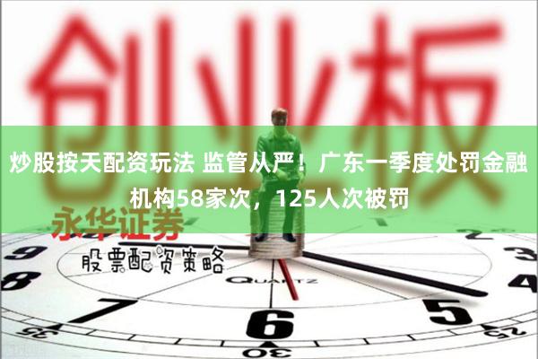 炒股按天配资玩法 监管从严!广东一季度处罚金融机构58家次,125人次被罚