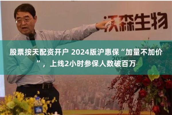 股票按天配资开户 2024版沪惠保“加量不加价”,上线2小时参保人数破百万