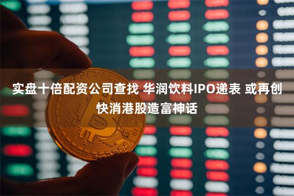 实盘十倍配资公司查找 华润饮料IPO递表 或再创快消港股造富神话