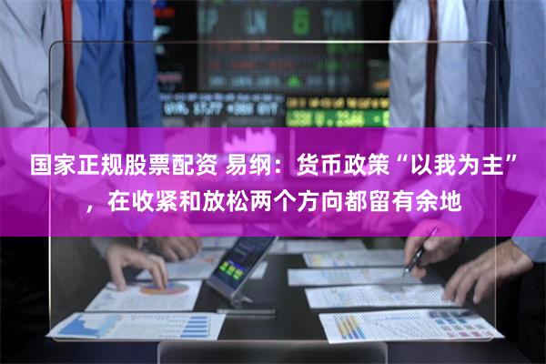 国家正规股票配资 易纲:货币政策“以我为主”,在收紧和放松两个方向都留有余地