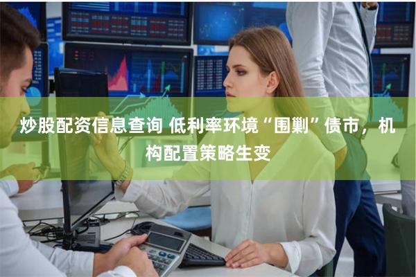 炒股配资信息查询 低利率环境“围剿”债市,机构配置策略生变