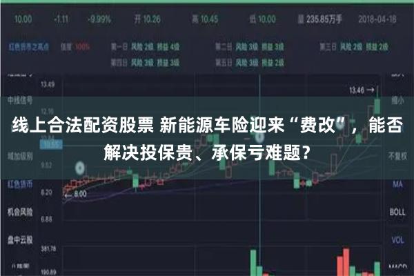 线上合法配资股票 新能源车险迎来“费改”,能否解决投保贵、承保亏难题?