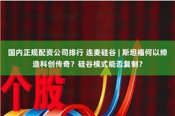 国内正规配资公司排行 连麦硅谷 | 斯坦福何以缔造科创传奇?硅谷模式能否复制?