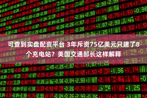 可查到实盘配资平台 3年斥资75亿美元只建了8个充电站?美国交通部长这样解释