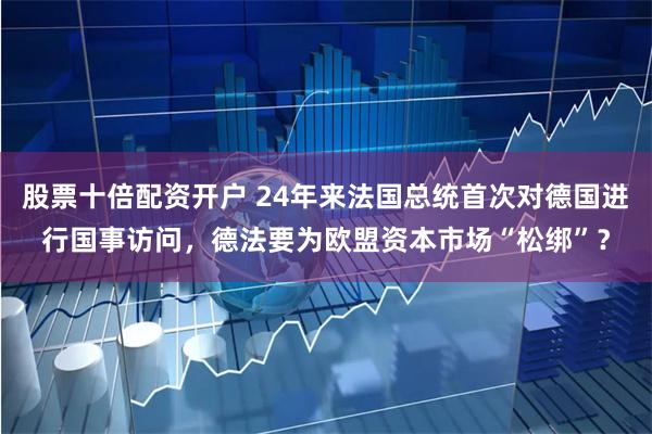 股票十倍配资开户 24年来法国总统首次对德国进行国事访问,德法要为欧盟资本市场“松绑”?