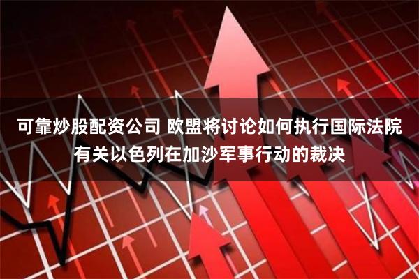 可靠炒股配资公司 欧盟将讨论如何执行国际法院有关以色列在加沙军事行动的裁决