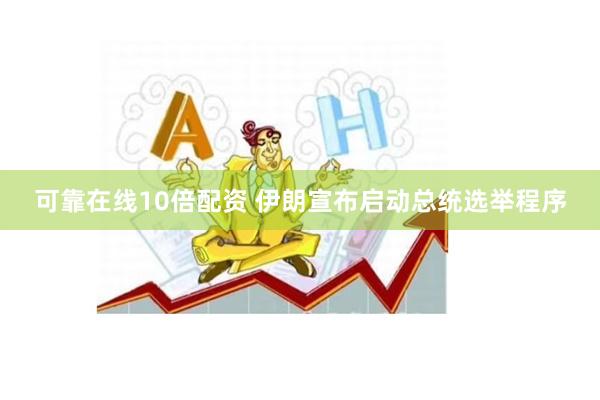 可靠在线10倍配资 伊朗宣布启动总统选举程序