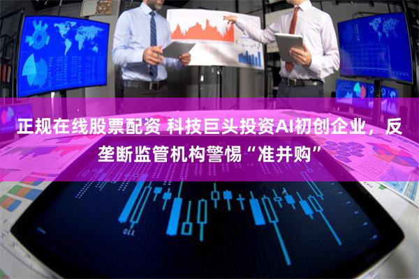 正规在线股票配资 科技巨头投资AI初创企业,反垄断监管机构警惕“准并购”