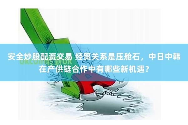安全炒股配资交易 经贸关系是压舱石,中日中韩在产供链合作中有哪些新机遇?