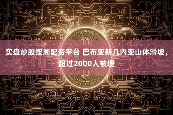 实盘炒股按周配资平台 巴布亚新几内亚山体滑坡,超过2000人被埋