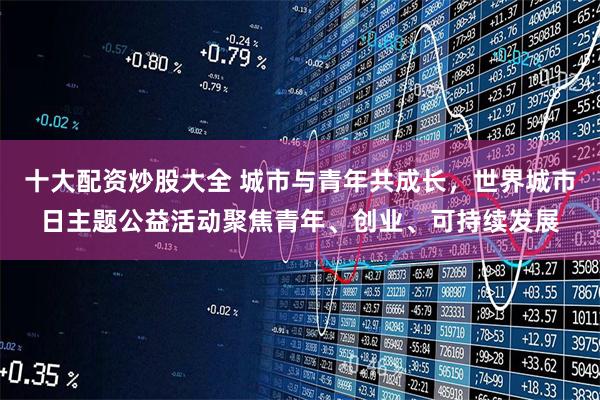 十大配资炒股大全 城市与青年共成长,世界城市日主题公益活动聚焦青年、创业、可持续发展