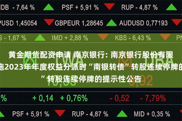 黄金期货配资申请 南京银行: 南京银行股份有限公司关于实施2023年年度权益分派时“南银转债”转股连续停牌的提示性公告