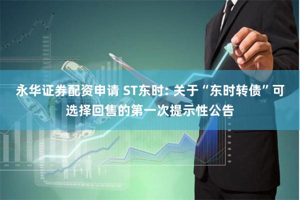 永华证券配资申请 ST东时: 关于“东时转债”可选择回售的第一次提示性公告