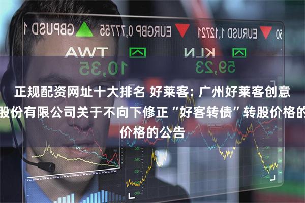正规配资网址十大排名 好莱客: 广州好莱客创意家居股份有限公司关于不向下修正“好客转债”转股价格的公告