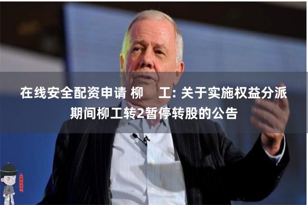在线安全配资申请 柳 工: 关于实施权益分派期间柳工转2暂停转股的公告