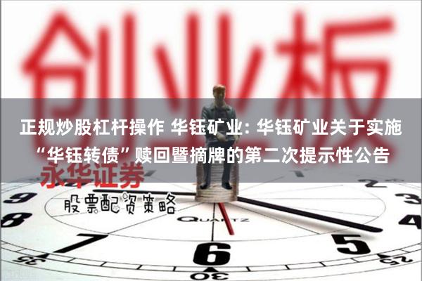 正规炒股杠杆操作 华钰矿业: 华钰矿业关于实施“华钰转债”赎回暨摘牌的第二次提示性公告