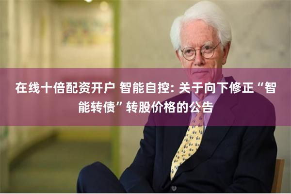 在线十倍配资开户 智能自控: 关于向下修正“智能转债”转股价格的公告
