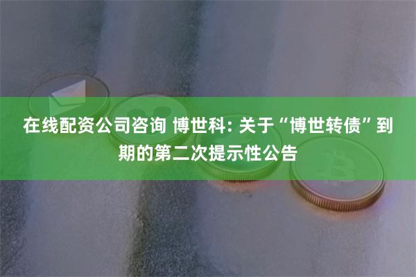 在线配资公司咨询 博世科: 关于“博世转债”到期的第二次提示性公告