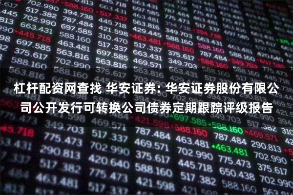 杠杆配资网查找 华安证券: 华安证券股份有限公司公开发行可转换公司债券定期跟踪评级报告