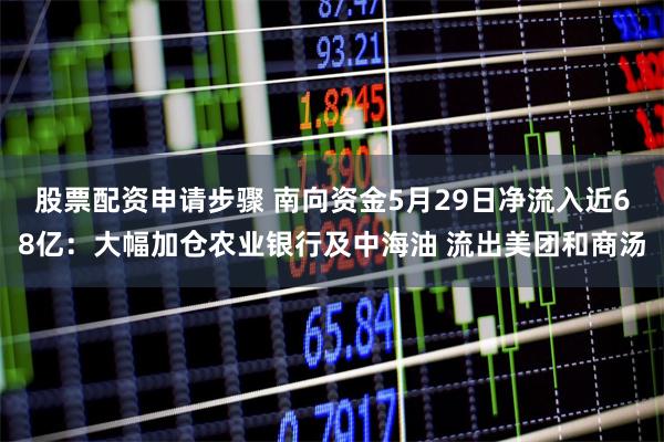 股票配资申请步骤 南向资金5月29日净流入近68亿:大幅加仓农业银行及中海油 流出美团和商汤