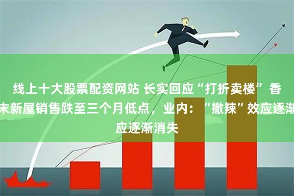 线上十大股票配资网站 长实回应“打折卖楼” 香港周末新屋销售跌至三个月低点,业内:“撤辣”效应逐渐消失