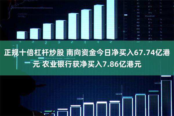 正规十倍杠杆炒股 南向资金今日净买入67.74亿港元 农业银行获净买入7.86亿港元