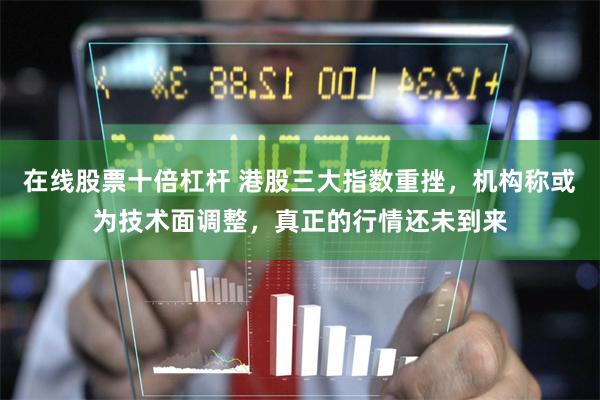 在线股票十倍杠杆 港股三大指数重挫,机构称或为技术面调整,真正的行情还未到来