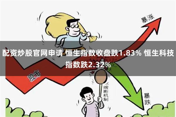 配资炒股官网申请 恒生指数收盘跌1.83% 恒生科技指数跌2.32%