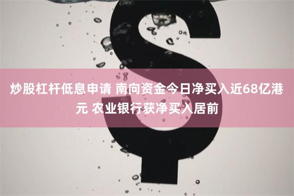 炒股杠杆低息申请 南向资金今日净买入近68亿港元 农业银行获净买入居前