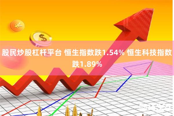 股民炒股杠杆平台 恒生指数跌1.54% 恒生科技指数跌1.89%