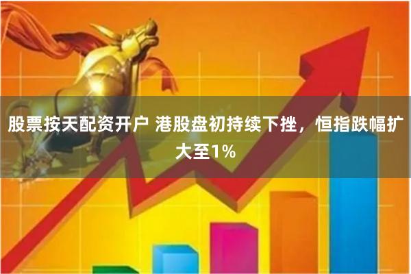 股票按天配资开户 港股盘初持续下挫，恒指跌幅扩大至1%