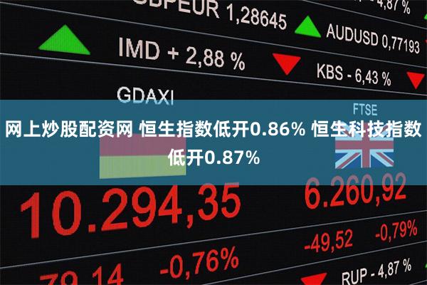 网上炒股配资网 恒生指数低开0.86% 恒生科技指数低开0.87%