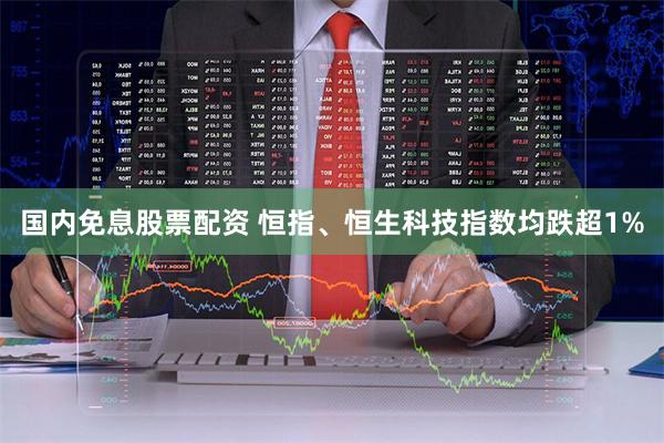 国内免息股票配资 恒指、恒生科技指数均跌超1%