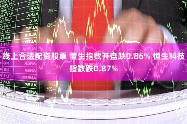 线上合法配资股票 恒生指数开盘跌0.86% 恒生科技指数跌0.87%