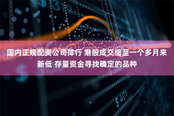 国内正规配资公司排行 港股成交缩至一个多月来新低 存量资金寻找确定的品种