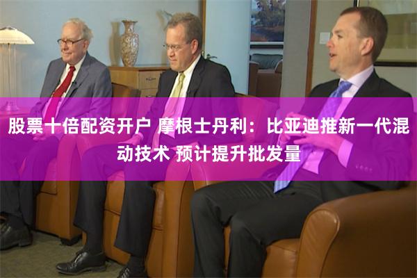 股票十倍配资开户 摩根士丹利：比亚迪推新一代混动技术 预