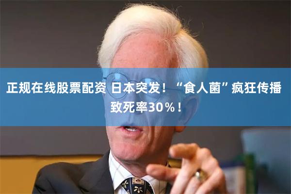 正规在线股票配资 日本突发!“食人菌”疯狂传播 致死率30%!