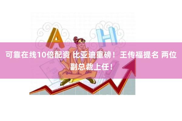 可靠在线10倍配资 比亚迪重磅!王传福提名 两位副总裁上任!