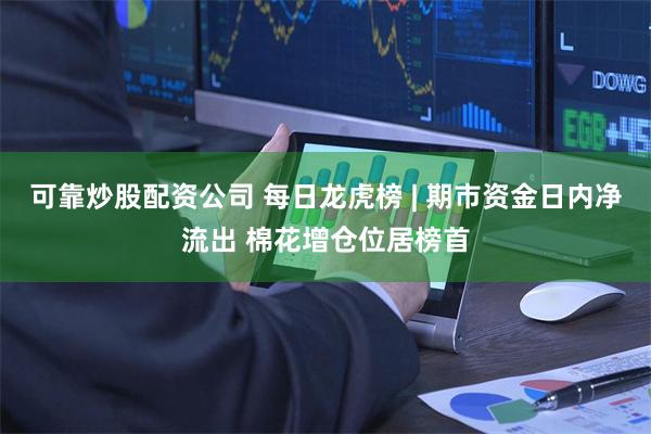 可靠炒股配资公司 每日龙虎榜 | 期市资金日内净流出 棉花增仓位居榜首