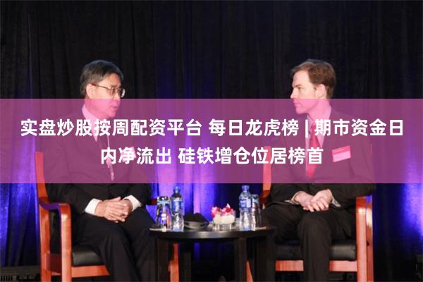实盘炒股按周配资平台 每日龙虎榜 | 期市资金日内净流出 硅铁增仓位居榜首