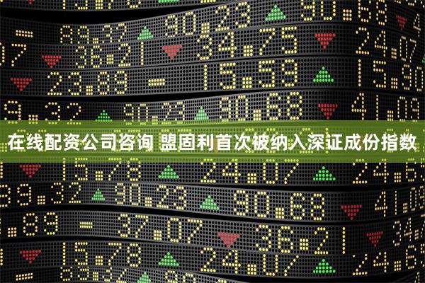 在线配资公司咨询 盟固利首次被纳入深证成份指数