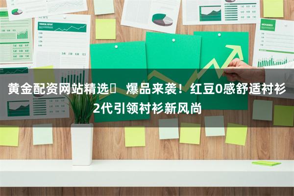 黄金配资网站精选 爆品来袭!红豆0感舒适衬衫2代引领衬衫新风尚