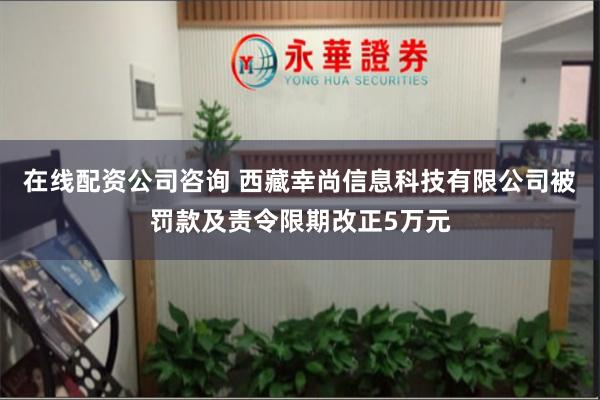 在线配资公司咨询 西藏幸尚信息科技有限公司被罚款及责令限期改正5万元